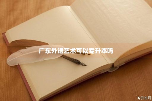 广东外语艺术可以专升本吗